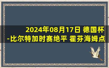 2024年08月17日 德国杯-比尔特加时赛绝平 霍芬海姆点球大战5-3晋级